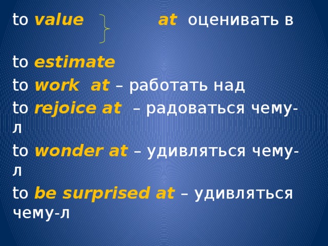to value   at  оценивать в to estimate  to work at – работать над to rejoice at – радоваться чему-л to wonder at – удивляться чему-л to be surprised at – удивляться чему-л At  употребляется также с другими глаголами, причастиями, прилагательными и существительными, выражающими чувство. 