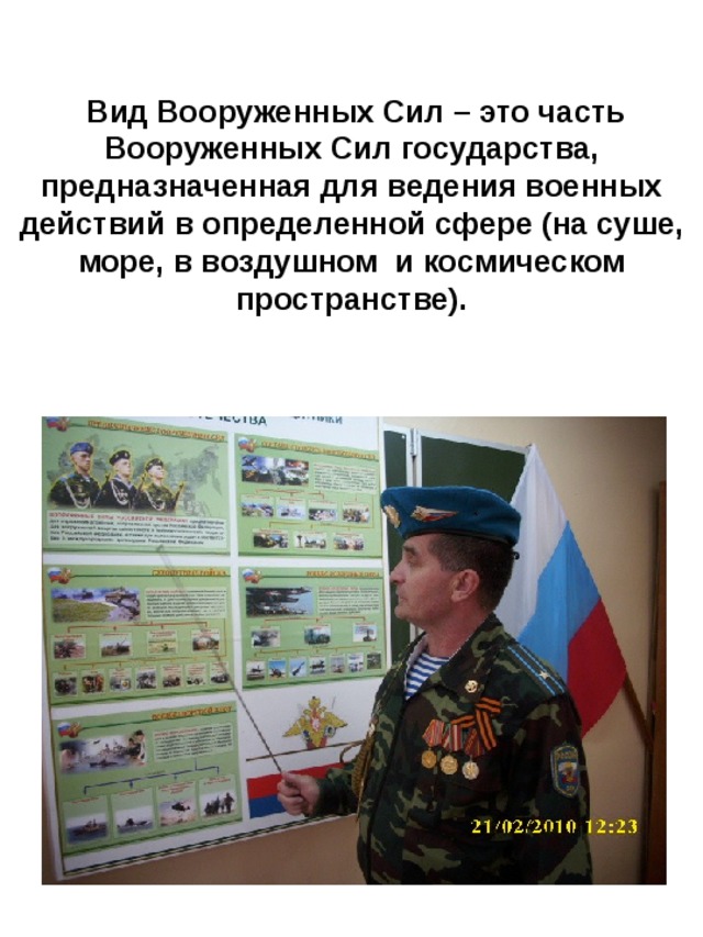  Вид Вооруженных Сил – это часть Вооруженных Сил государства, предназначенная для ведения военных действий в определенной сфере (на суше, море, в воздушном и космическом пространстве). 