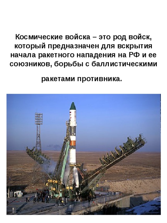 Космические войска – это род войск, который предназначен для вскрытия начала ракетного нападения на РФ и ее союзников, борьбы с баллистическими ракетами противника.  