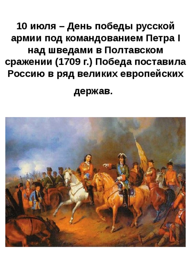 10 июля – День победы русской армии под командованием Петра I над шведами в Полтавском сражении (1709 г.) Победа поставила Россию в ряд великих европейских держав.  