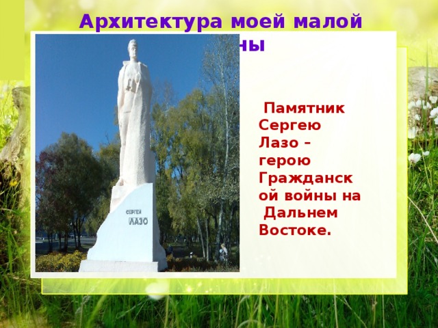 Архитектура моей малой Родины  Памятник Сергею Лазо – герою Гражданской войны на Дальнем Востоке. 