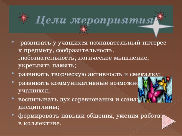  Цели мероприятия   развивать у учащихся познавательный интерес к предмету, сообразительность, любознательность, логическое мышление, укреплять память; развивать творческую активность и смекалку; развивать коммуникативные возможности учащихся; воспитывать дух соревнования и сознательной дисциплины; формировать навыки общения, умения работать в коллективе. 