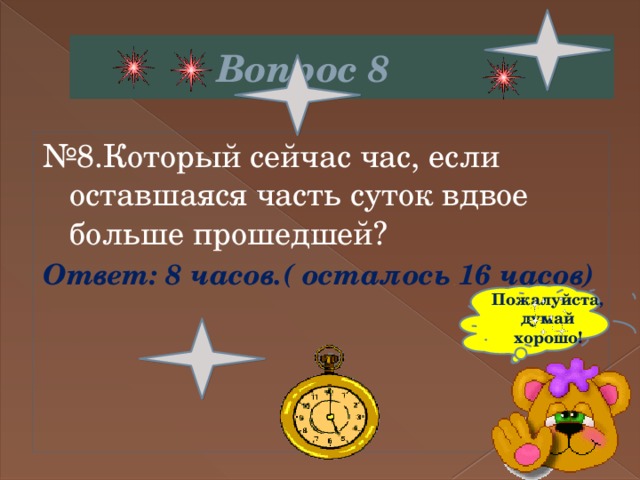  Вопрос 8 № 8.Который сейчас час, если оставшаяся часть суток вдвое больше прошедшей? Ответ: 8 часов.( осталось 16 часов) Пожалуйста,думай хорошо! 