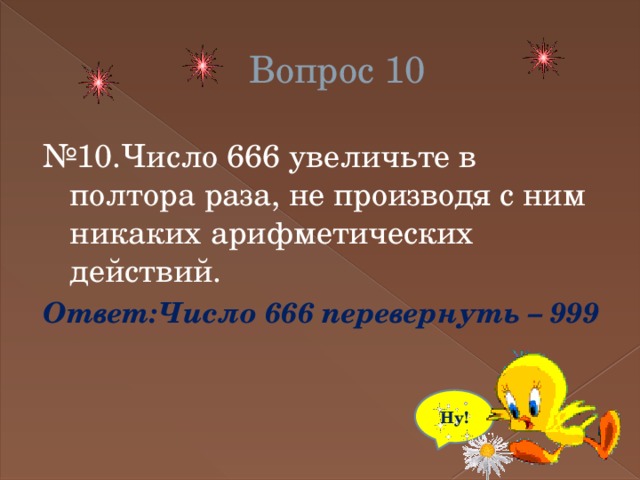 Вопрос 10 № 10.Число 666 увеличьте в полтора раза, не производя с ним никаких арифметических действий. Ответ:Число 666 перевернуть – 999 Ну! 