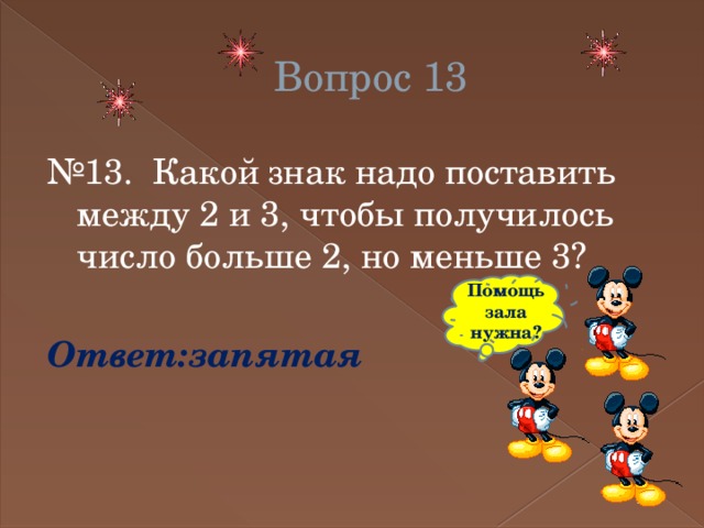 Вопрос 13 № 13.  Какой знак надо поставить между 2 и 3, чтобы получилось число больше 2, но меньше 3? Ответ:запятая Помощь зала нужна? 