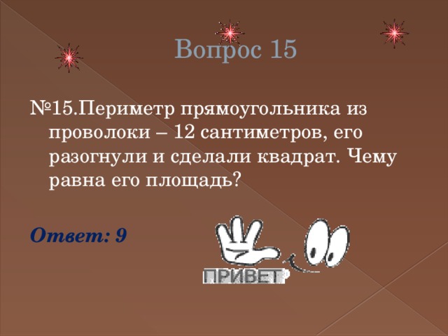 Вопрос 15 № 15.Периметр прямоугольника из проволоки – 12 сантиметров, его разогнули и сделали квадрат. Чему равна его площадь? Ответ: 9 