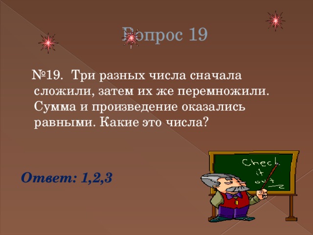 Вопрос 19 № 19. Три разных числа сначала сложили, затем их же перемножили. Сумма и произведение оказались равными. Какие это числа? Ответ: 1,2,3 