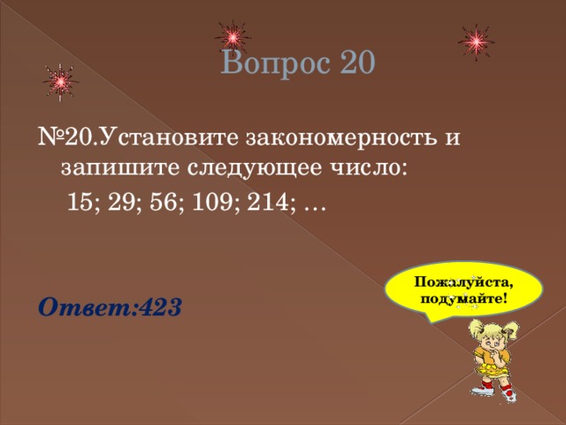 Вопрос 20 № 20.Установите закономерность и запишите следующее число:  15; 29; 56; 109; 214; … Ответ:423 Пожалуйста,подумайте! 