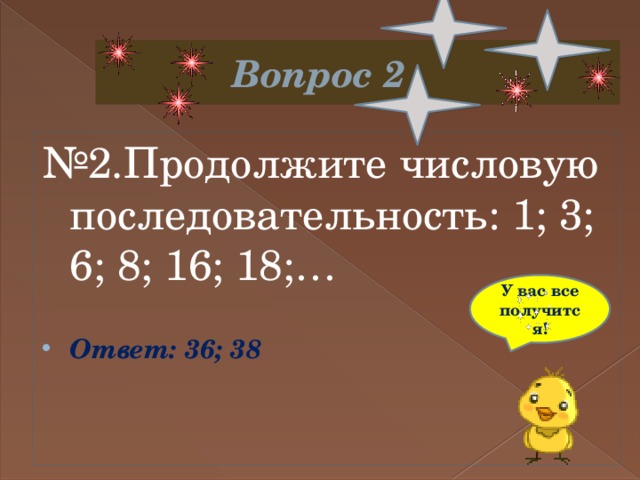  Вопрос 2 № 2.Продолжите числовую последовательность: 1; 3; 6; 8; 16; 18;…   Ответ: 36; 38 У вас все получится! 