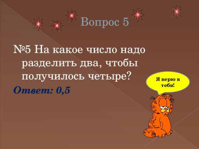 Вопрос 5 № 5 На какое число надо разделить два, чтобы получилось четыре? Ответ: 0,5 Я верю в тебя! 