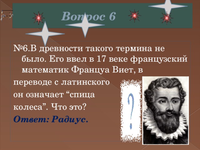  Вопрос 6 № 6.В древности такого термина не было. Его ввел в 17 веке французский математик Француа Виет, в переводе с латинского он означает “спица колеса”. Что это? Ответ: Радиус. 