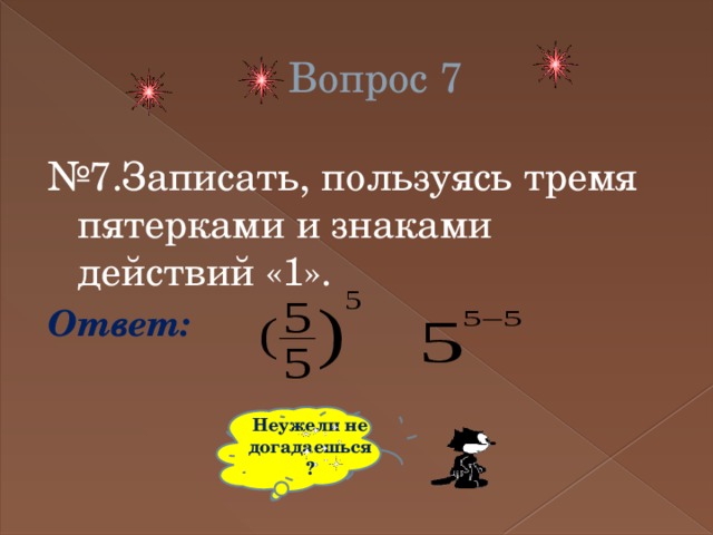 Вопрос 7 № 7.Записать, пользуясь тремя пятерками и знаками действий «1». Ответ: Неужели не догадаешься? 
