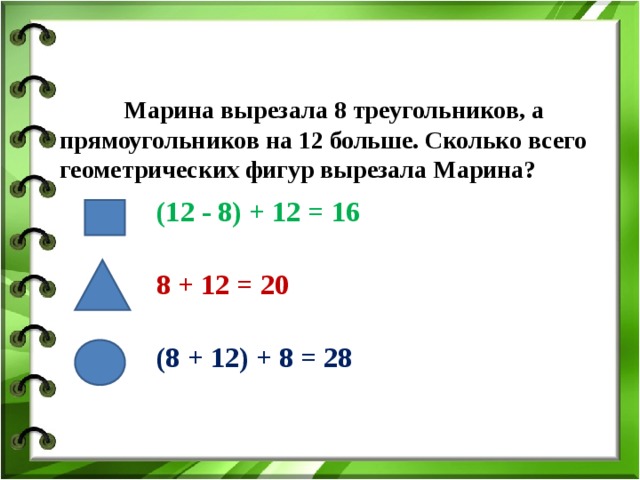  Марина вырезала 8 треугольников, а прямоугольников на 12 больше. Сколько всего геометрических фигур вырезала Марина? (12 - 8) + 12 = 16 8 + 12 = 20 (8 + 12) + 8 = 28 
