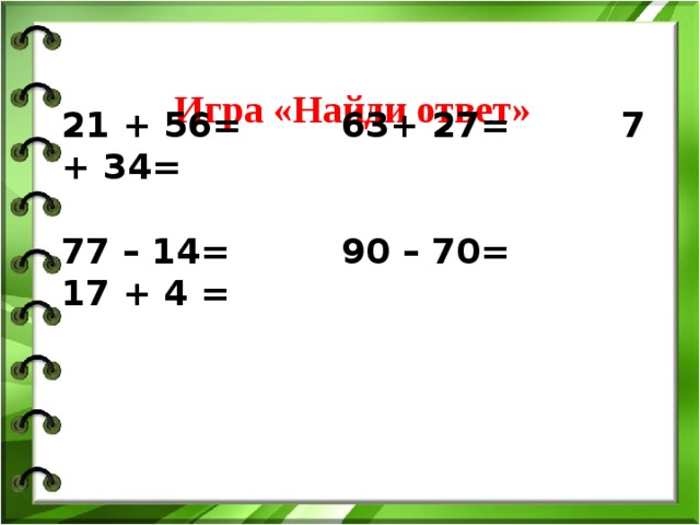 Игра «Найди ответ» 21 + 56=   63+ 27=   7 + 34=  77 – 14=   90 – 70=    17 + 4 =          