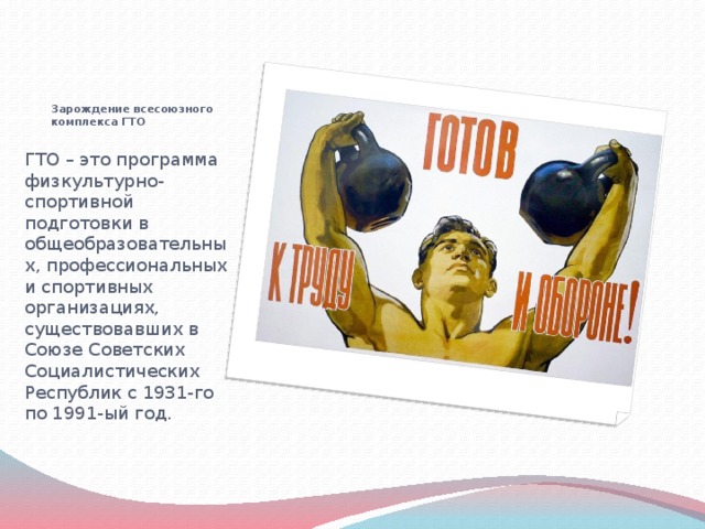 Зарождение всесоюзного комплекса ГТО ГТО – это программа физкультурно-спортивной подготовки в общеобразовательных, профессиональных и спортивных организациях, существовавших в Союзе Советских Социалистических Республик с 1931-го по 1991-ый год. 