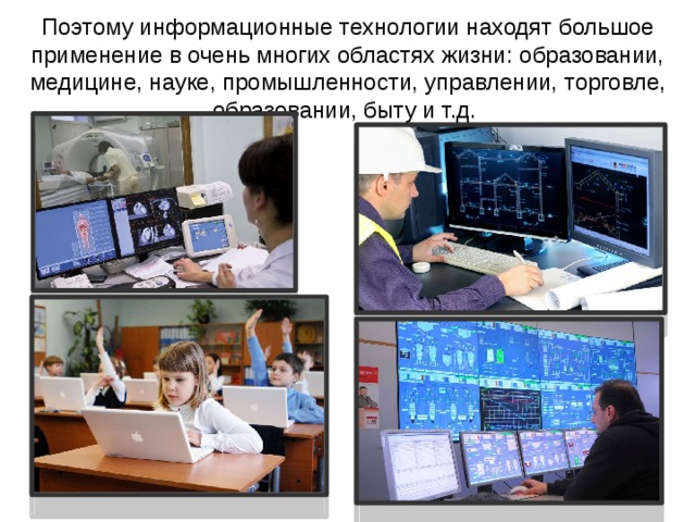 Поэтому информационные технологии находят большое применение в очень многих областях жизни: образовании, медицине, науке, промышленности, управлении, торговле, образовании, быту и т.д. 