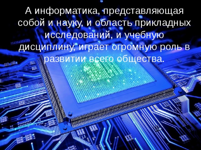 А информатика, представляющая собой и науку, и область прикладных исследований, и учебную дисциплину, играет огромную роль в развитии всего общества.   