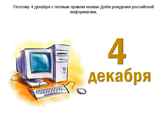 Поэтому 4 декабря с полным правом назван Днём рождения российской информатики. 