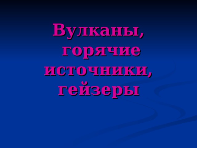 Вулканы,  горячие источники, гейзеры 