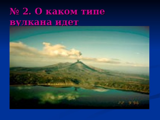 № 2. О каком типе вулкана идет  речь ? 