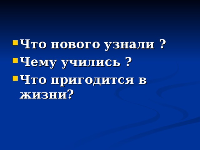 Что нового узнали ? Чему учились ? Что пригодится в жизни ? 