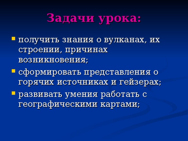 Задачи урока: получить знания о вулканах, их строении, причинах возникновения; сформировать представления о горячих источниках и гейзерах; развивать умения работать с географическими картами;   