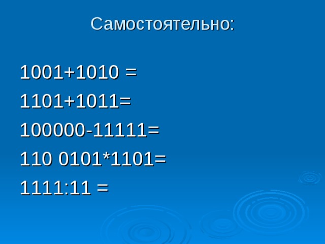Самостоятельно:   1001+1010 = 1101+1011= 100000-11111= 110 0101*1101= 1111:11 =  