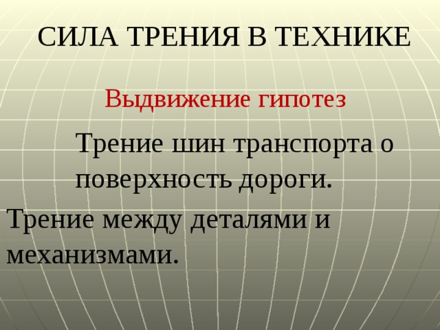 СИЛА ТРЕНИЯ В ТЕХНИКЕ Выдвижение гипотез Трение шин транспорта о поверхность дороги. Трение между деталями и механизмами. 