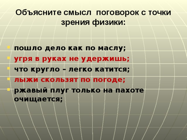 Объясните смысл поговорок с точки зрения физики:   пошло дело как по маслу; угря в руках не удержишь; что кругло – легко катится; лыжи скользят по погоде; ржавый плуг только на пахоте очищается;   