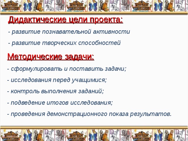 Дидактические цели проекта: - развитие познавательной активности - развитие творческих способностей Методические задачи: - сформулировать и поставить задачи; - исследования перед учащимися; - контроль выполнения заданий; - подведение итогов исследования; - проведения демонстрационного показа результатов.  