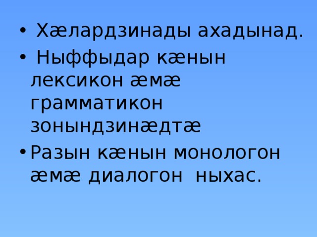  Хæлардзинады ахадынад.  Ныффыдар кæнын лексикон æмæ грамматикон зонындзинæдтæ Разын кæнын монологон æмæ диалогон ныхас. 