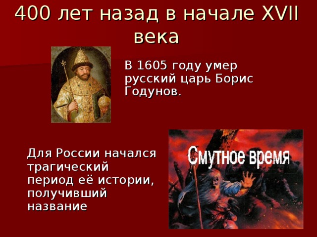 400 лет назад в начале XVII века В 1605 году умер русский царь Борис Годунов. Для России начался трагический период её истории, получивший название 