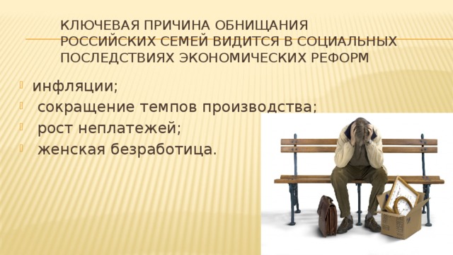 Ключевая причина обнищания российских семей видится в социальных последствиях экономических реформ инфляции;  сокращение темпов производства;  рост неплатежей;  женская безработица. 
