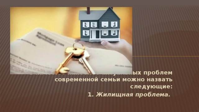 В качестве наиболее актуальных проблем современной семьи можно назвать следующие: 1.  Жилищная проблема.   