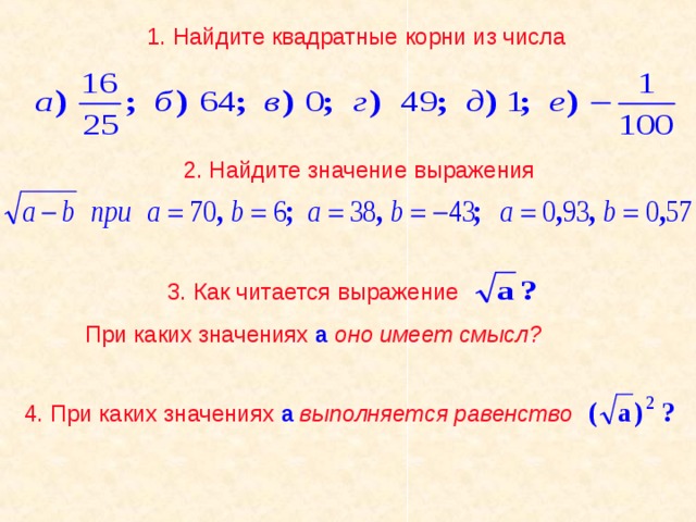 1. Найдите квадратные корни из числа 2. Найдите значение выражения 3. Как читается выражение При каких значениях а оно имеет смысл? 4. При каких значениях а выполняется равенство 