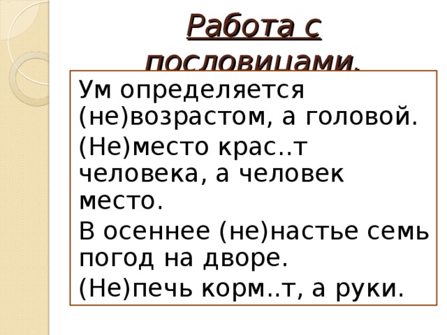 Работа с пословицами. Ум определяется (не)возрастом, а головой. (Не)место крас..т человека, а человек место. В осеннее (не)настье семь погод на дворе. (Не)печь корм..т, а руки. 