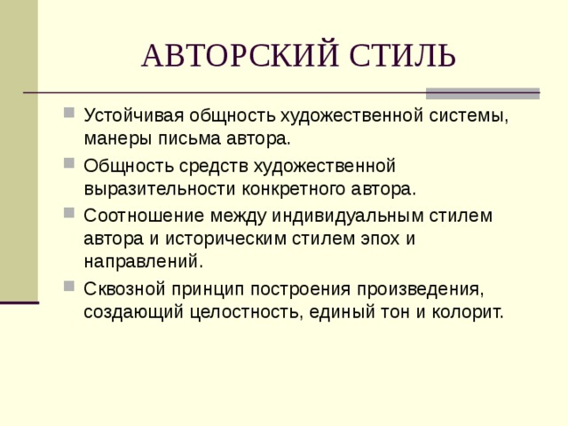 АВТОРСКИЙ СТИЛЬ Устойчивая общность художественной системы, манеры письма автора. Общность средств художественной выразительности конкретного автора. Соотношение между индивидуальным стилем автора и историческим стилем эпох и направлений. Сквозной принцип построения произведения, создающий целостность, единый тон и колорит.  