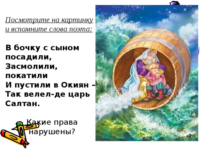 Посмотрите на картинку и вспомните слова поэта:  В бочку с сыном посадили, Засмолили, покатили И пустили в Окиян – Так велел-де царь Салтан. Какие права нарушены? 