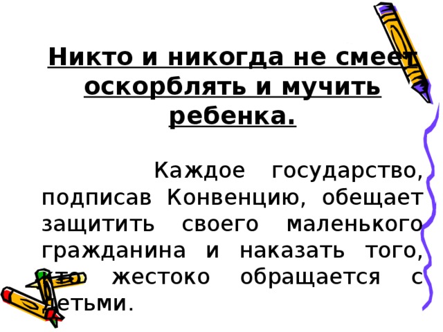 Никто и никогда не смеет оскорблять и мучить ребенка.  Каждое государство, подписав Конвенцию, обещает защитить своего маленького гражданина и наказать того, кто жестоко обращается с детьми. 