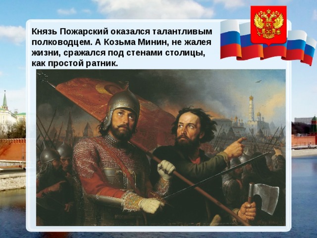 Князь Пожарский оказался талантливым полководцем. А Козьма Минин, не жалея жизни, сражался под стенами столицы, как простой ратник.  