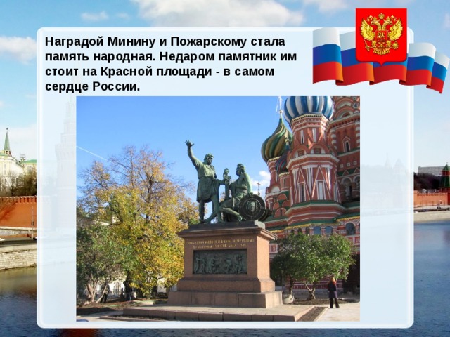 Наградой Минину и Пожарскому  стала память народная. Недаром памятник им стоит на Красной площади - в самом сердце России.  