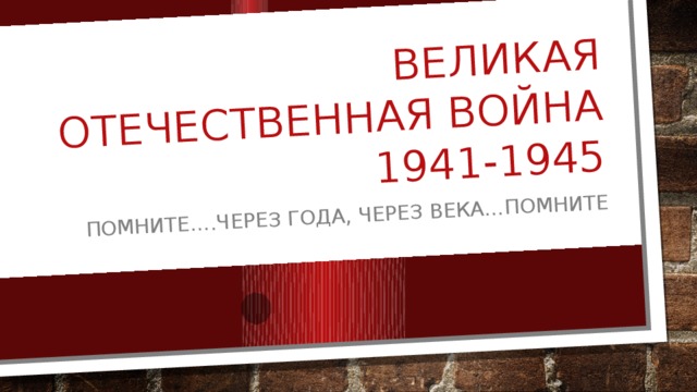 Великая Отечественная Война  1941-1945 Помните….Через года, через века…Помните 