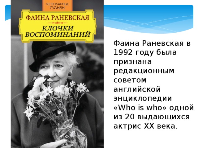 Фаина Раневская в 1992 году была признана редакционным советом английской энциклопедии «Who is who» одной из 20 выдающихся актрис ХХ века. 