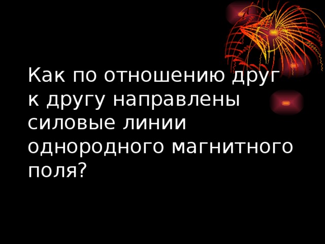 Как по отношению друг к другу направлены силовые линии однородного магнитного поля? 