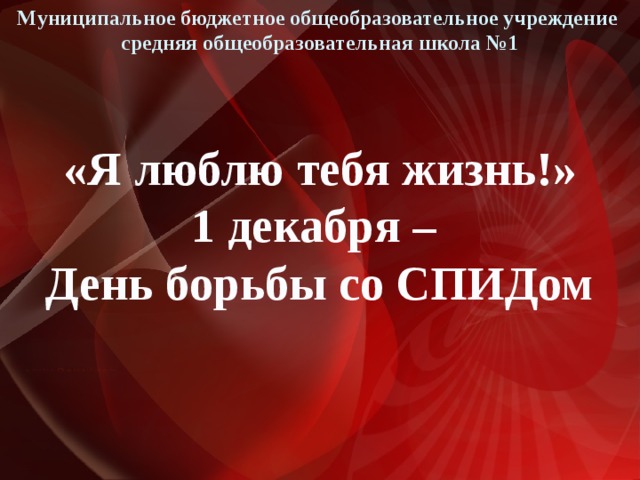 Муниципальное бюджетное общеобразовательное учреждение средняя общеобразовательная школа №1 «Я люблю тебя жизнь!» 1 декабря – День борьбы со СПИДом 