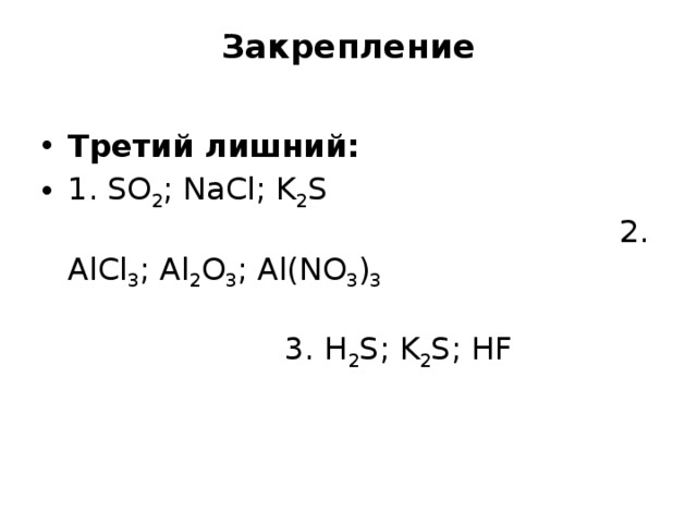 Закрепление   Третий лишний: 1. SO 2 ; NaCl; K 2 S 2. AlCl 3 ; Al 2 O 3 ; Al(NO 3 ) 3 3. H 2 S; K 2 S; HF  