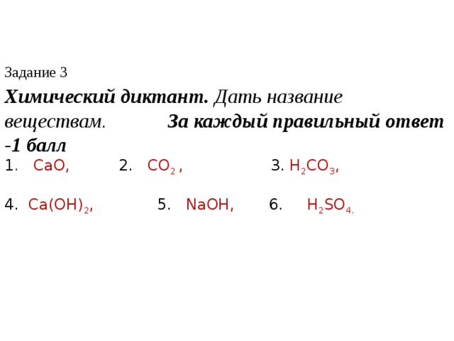 Задание 3 Химический диктант. Дать название веществам. За каждый правильный ответ -1 балл 1 . CaO, 2. CO 2  , 3. H 2 CO 3 ,  4. Ca(OH) 2 , 5. NaOH, 6. H 2 SO 4.  