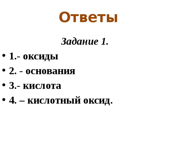 Ответы Задание 1. 1.- оксиды 2. - основания 3.- кислота 4. – кислотный оксид. 