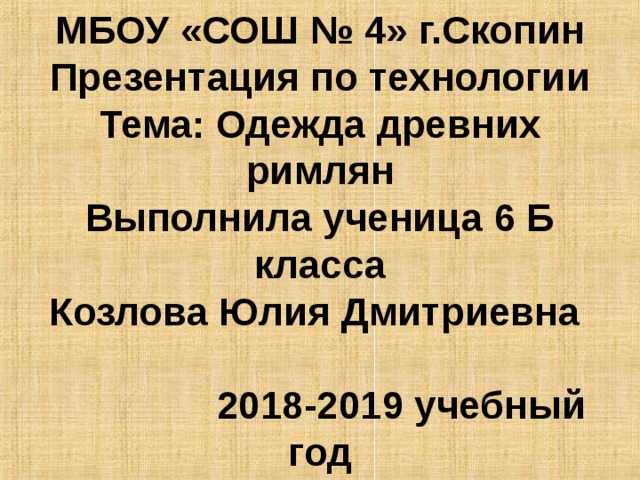 МБОУ «СОШ № 4» г.Скопин  Презентация по технологии  Тема: Одежда древних римлян  Выполнила ученица 6 Б класса  Козлова Юлия Дмитриевна   2018-2019 учебный год 
