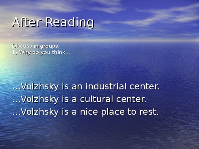 After Reading Discuss in groups. 1) Why do you think… … Volzhsky is an industrial center. … Volzhsky is a cultural center. … Volzhsky is a nice place to rest. 